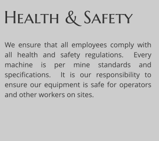 We ensure that all employees comply with all health and safety regulations.  Every machine is per mine standards and specifications.  It is our responsibility to ensure our equipment is safe for operators and other workers on sites. Health & Safety